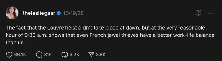 Post by Threads user @thelesliegaar that reads, "The fact that the Louvre heist didn’t take place at dawn, but at the very reasonable hour of 9:30 a.m. shows that even French jewel thieves have a better work-life balance than us."