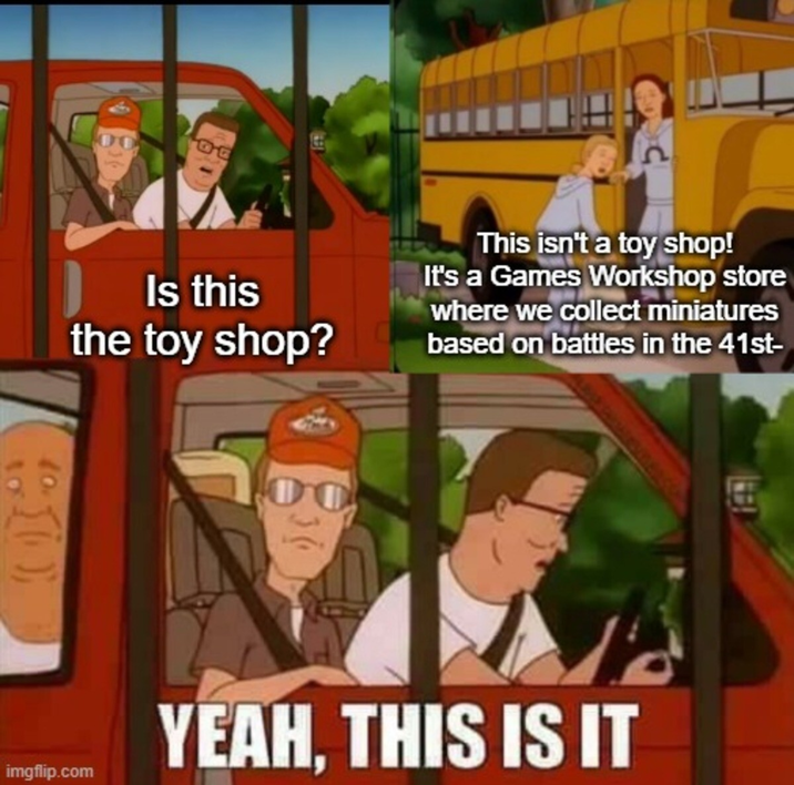 Is this the toy shop? This isn't a toy shop! It's a Games Workshop store where we collect miniatures based on battles in the 41st- 10 imgflip.com YEAH, THIS IS IT