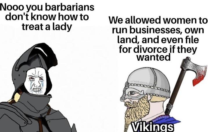 Nooo you barbarians don't know how to treat a lady We allowed women to run businesses, own land, and even file for divorce if they wanted u/wink Vikings
