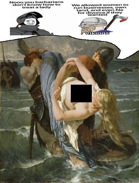 Nooo you barbarians don't know how to treat a lady We allowed women to run businesses, own land, and even file for divorce if they wanted Vikings