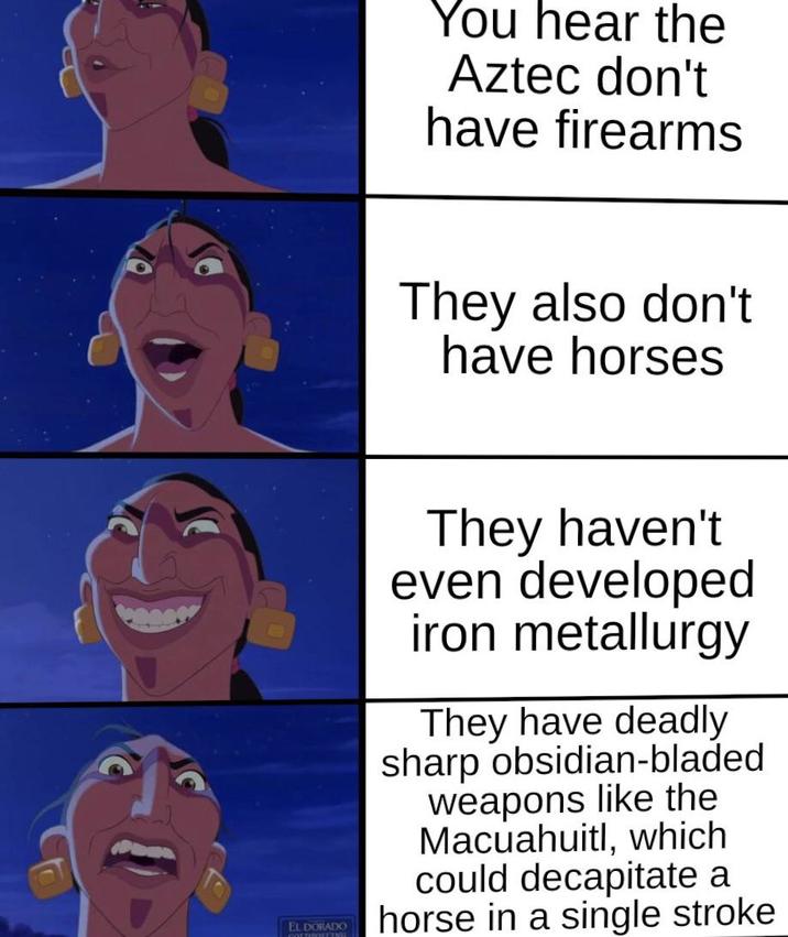 You hear the Aztec don't have firearms They also don't have horses They haven't even developed iron metallurgy They have deadly sharp obsidian-bladed weapons like the Macuahuitl, which could decapitate a ELA horse in a single stroke DORADO
