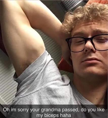 Oh im sorry your grandma passed, do you like my biceps haha