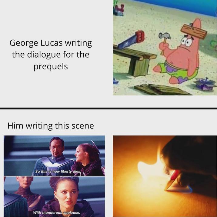 George Lucas writing the dialogue for the prequels Him writing this scene So this is how liberty dies. With thunderous applause.