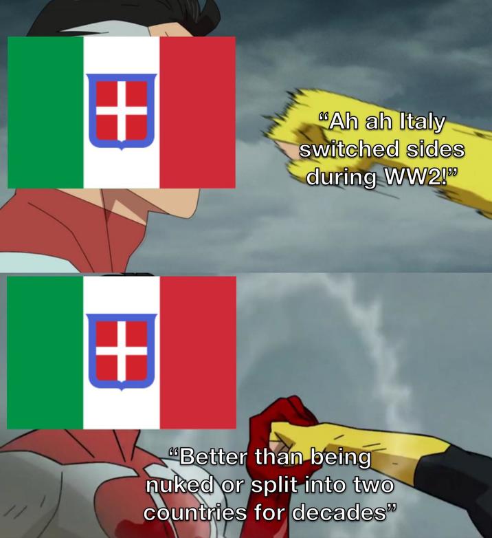 + + Ah ah Italy switched sides during WW2!" "Better than being nuked or split into two countries for decades"
