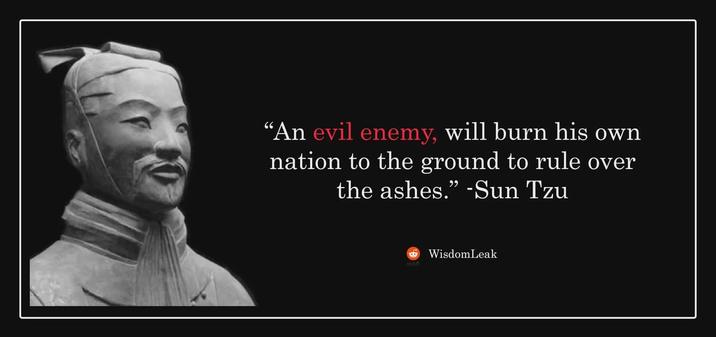 “An evil enemy, will burn his own nation to the ground to rule over the ashes." -Sun Tzu WisdomLeak