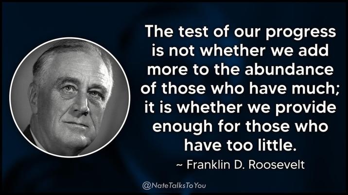 The test of our progress is not whether we add more to the abundance of those who have much; it is whether we provide enough for those who have too little. ~ Franklin D. Roosevelt 2 @Nate Talks To You