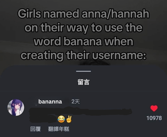 Girls named anna/hannah on their way to use the word banana when creating their username: 留言 bananna 2天 10978 回覆 翻譯年糕