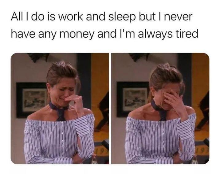 All I do is work and sleep but I never have any money and I'm always tired