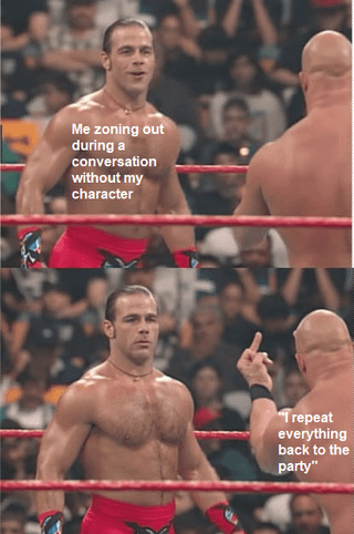 Me zoning out during a conversation without my character "Trepeat everything back to the party"