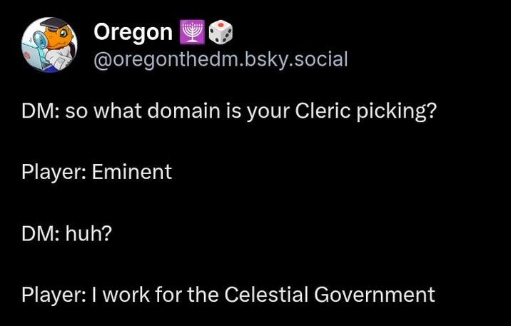 Oregon @oregonthedm.bsky.social DM: so what domain is your Cleric picking? Player: Eminent DM: huh? Player: I work for the Celestial Government