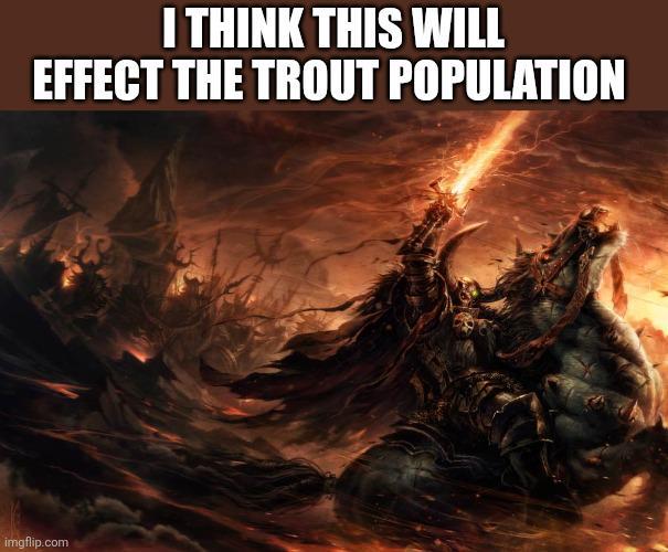 I THINK THIS WILL EFFECT THE TROUT POPULATION imgflip.com