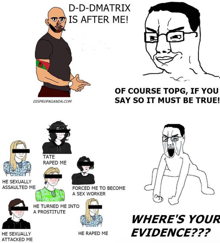 D-D-DMATRIX IS AFTER ME! DISPROPAGANDA.COM HE SEXUALLY ASSAULTED ME HE SEXUALLY ATTACKED ME ** TATE R---- ME OF COURSE TOPG, IF YOU SAY SO IT MUST BE TRUE! FORCED ME TO BECOME A SEX WORKER HE TURNED ME INTO A PROSTITUTE HE R---- ME WHERE'S YOUR EVIDENCE???