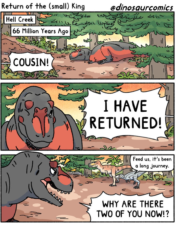 Return of the (small) King @dinosaurcomics 415 زیست بم शु Hell Creek 4 66 Million Years Ago COUSIN! I HAVE RETURNED! (-) Feed us, it's been a long journey. WHY ARE THERE TWO OF YOU NOW!?