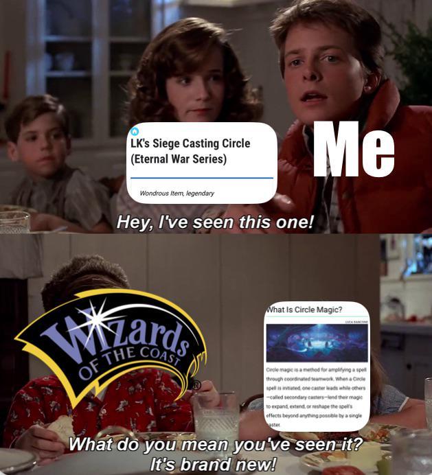 W LK's Siege Casting Circle (Eternal War Series) Wondrous Item, legendary Hey, I've seen this one! ards OF THE COAST Me What Is Circle Magic? Circle magic is a method for amplifying a spell through coordinated teamwork. When a Circle spell is intiated one caster leads while others -called secondary casters-lend their magic to expand, extend or reshape the spell's effects beyond anything possible by a single aster What do you mean you've seen it? It's brand new!