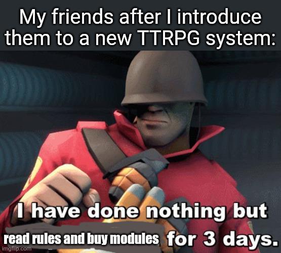 My friends after I introduce them to a new TTRPG system: I have done nothing but read rules and buy modules for 3 days. imgflip.com