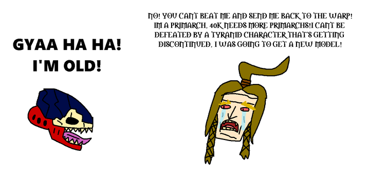 GYAA HA HA! I'M OLD! NO! YOU CANT BEAT ME AND SEND ME BACK TO THE WARP! IM A PRIMARCH, 40K NEEDS MORE PRIMARCHS!I CANT BE DEFEATED BY A TYRAŊID CHARACTER THAT'S GETTING DISCONTINUED, I WAS GOING TO GET A NEW MODEL!