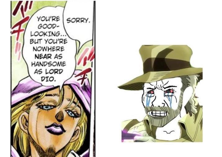 YOU'RE SORRY. GOOD- LOOKING... BUT YOU'RE NOWHERE NEAR AS HANDSOME AS LORD DIO.