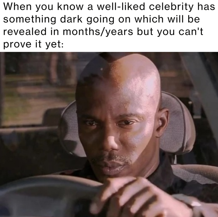 When you know a well-liked celebrity has something dark going on which will be revealed in months/years but you can't prove it yet: