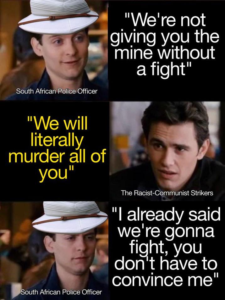 South African Police Officer "We're not giving you the mine without a fight" "We will literally murder all of you" The Racist-Communist Strikers "I already said we're gonna fight, you don't have to convince me" South African Police Officer