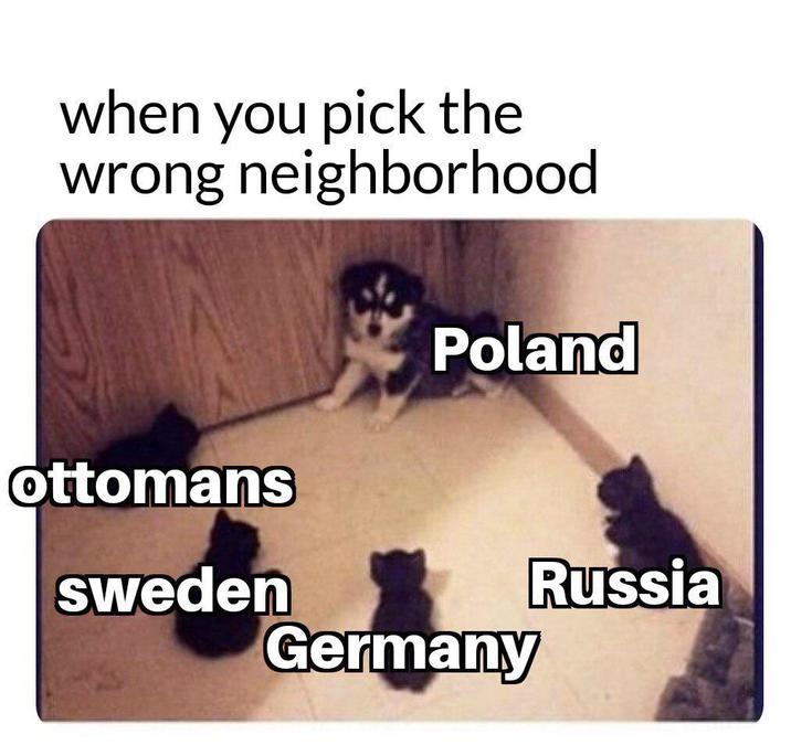 when you pick the wrong neighborhood Poland ottomans sweden Russia Germany