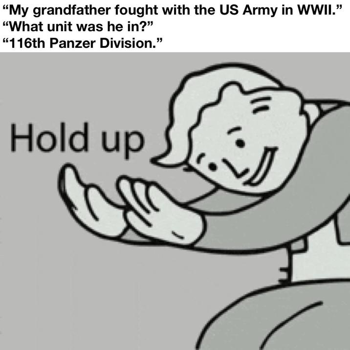 "My grandfather fought with the US Army in WWII.” "What unit was he in?" "116th Panzer Division." Hold up