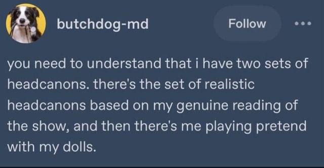 butchdog-md Follow you need to understand that i have two sets of headcanons. there's the set of realistic headcanons based on my genuine reading of the show, and then there's me playing pretend with my dolls.