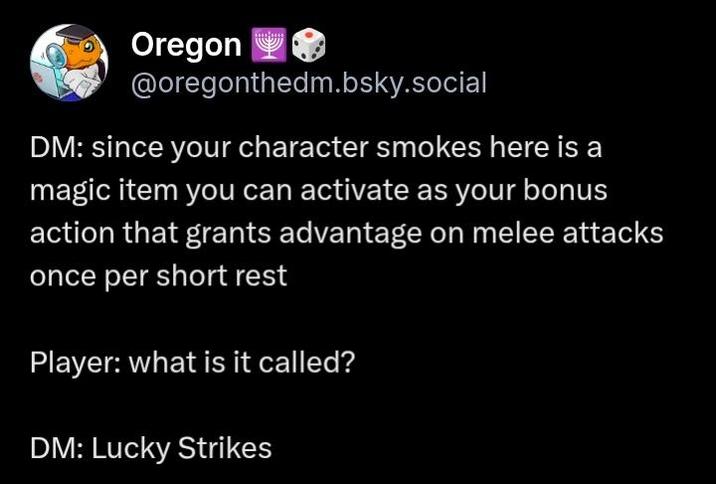 Oregon @oregonthedm.bsky.social DM: since your character smokes here is a magic item you can activate as your bonus action that grants advantage on melee attacks once per short rest Player: what is it called? DM: Lucky Strikes