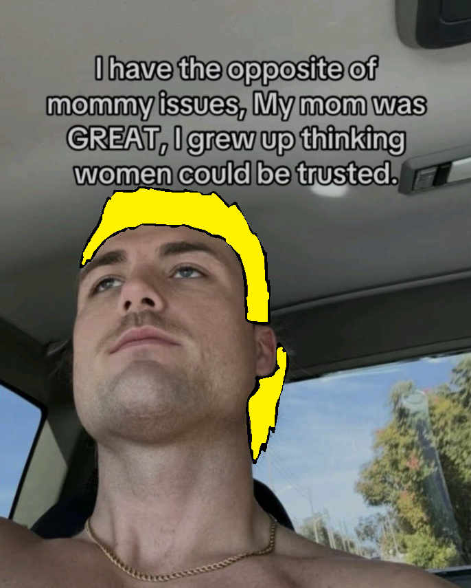 I have the opposite of mommy issues, My mom was GREAT, I grew up thinking women could be trusted.