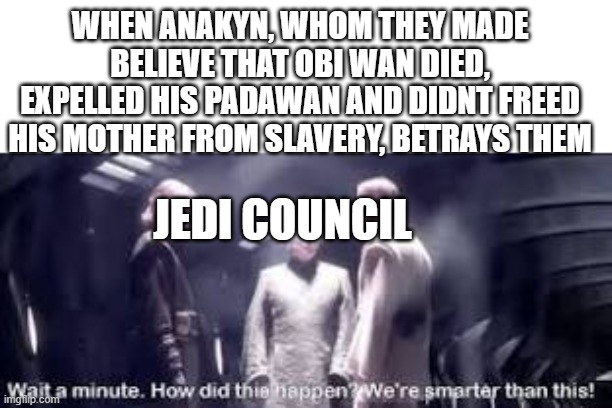 WHEN ANAKYN, WHOM THEY MADE BELIEVE THAT OBI WAN DIED, EXPELLED HIS PADAWAN AND DIDNT FREED HIS MOTHER FROM SLAVERY, BETRAYS THEM JEDI COUNCIL Wait a minute. How did this happen? We're smarter than this! imgilip.com