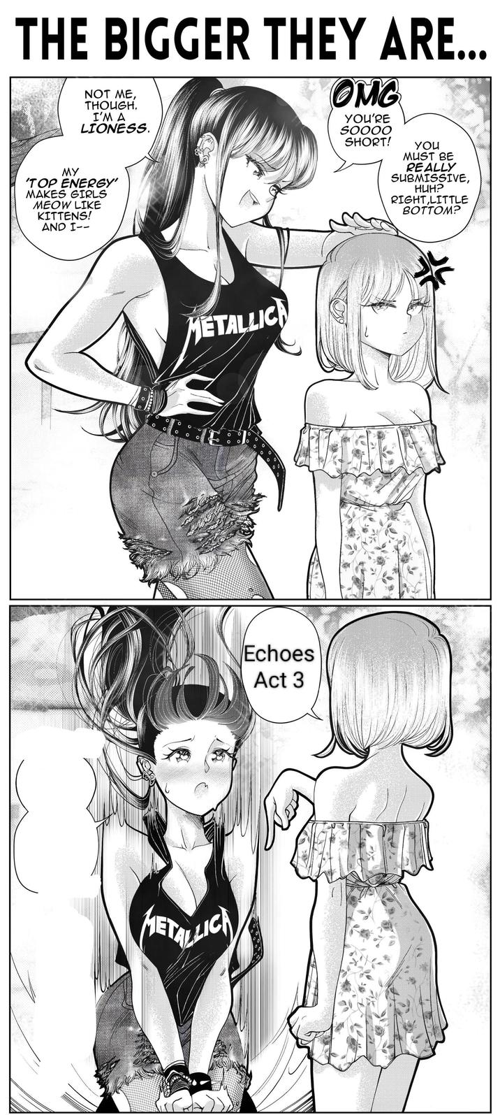 THE BIGGER THEY ARE... NOT ME, THOUGH. I'M A LIONESS. MY 'TOP ENERGY' MAKES GIRLS MEOW LIKE KITTENS! AND I-- OMG YOU'RE SOOOO SHORT! you MUST BE REALLY SUBMISSIVE, HUH? RIGHT,LITTLE BOTTOM? METALLICA о O O Echoes Act 3 META 누