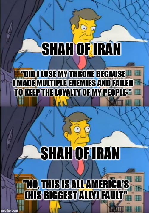 SHAH OF IRAN "DID I LOSE MY THRONE BECAUSE I MADE MULTIPLE ENEMIES AND FAILED TO KEEP THE LOYALTY OF MY PEOPLE-" !!!! imgflip.com SHAH OF IRAN "NO, THIS IS ALLS CHIS BIGGEST ALLY) FAULT"