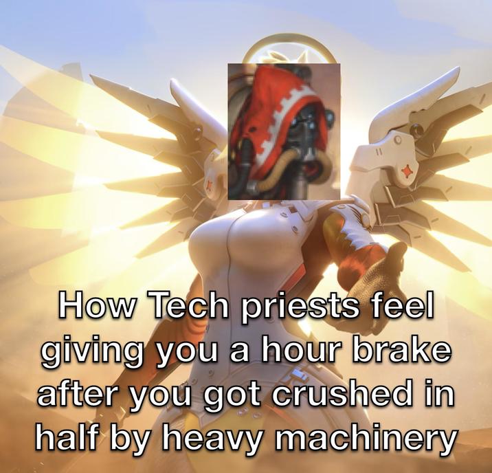 How Tech priests feel giving you a hour brake after you got crushed in half by heavy machinery
