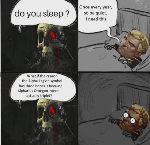 do you sleep? Once every year, so be quiet. I need this What if the reason the Alpha Legion symbol has three heads is because Alpharius Omegon were actually triplet?