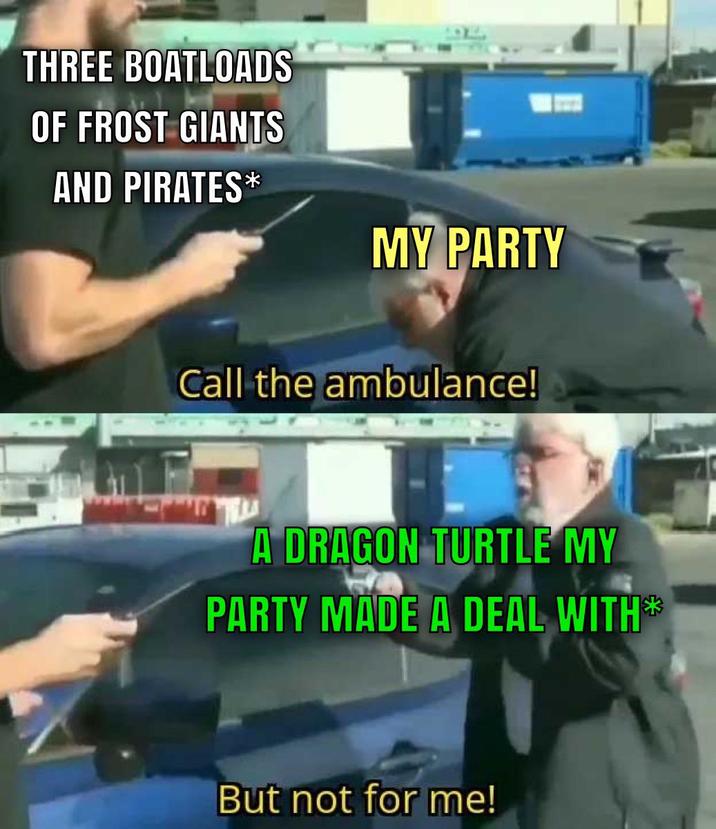 THREE BOATLOADS OF FROST GIANTS AND PIRATES* MY PARTY Call the ambulance! A DRAGON TURTLE MY PARTY MADE A DEAL WITH* But not for me!