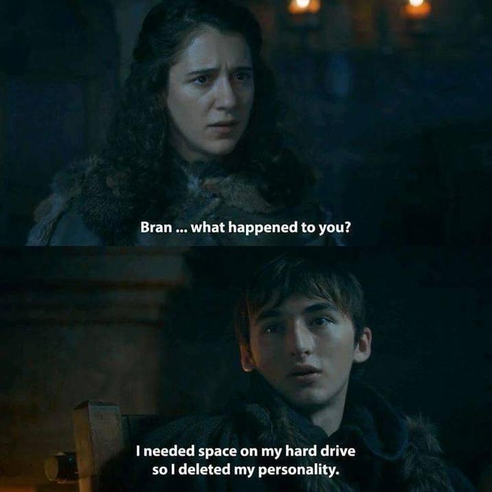 Bran... what happened to you? I needed space on my hard drive so I deleted my personality.