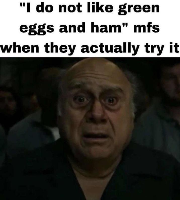 "I do not like green eggs and ham" mfs when they actually try it A