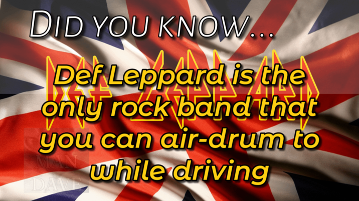 DID YOU KNOW... Def Leppard is the only rock band that you can air-drum to while driving DAVE