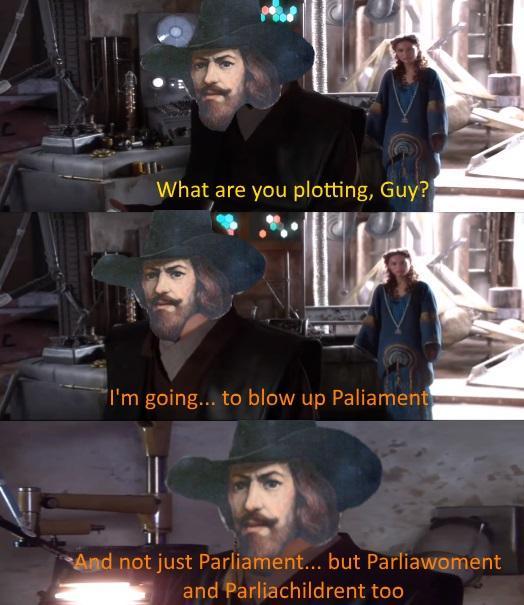 What are you plotting, Guy? I'm going... to blow up Paliament And not just Parliament... but Parliawoment and Parliachildrent too