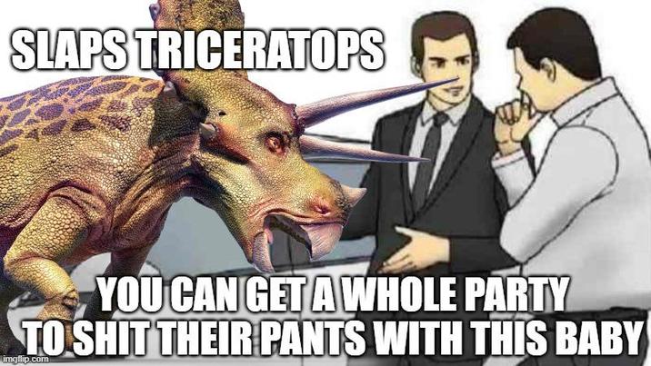 SLAPS TRICERATOPS YOU CAN GET A WHOLE PARTY TO S--- THEIR PANTS WITH THIS BABY imgflip.com