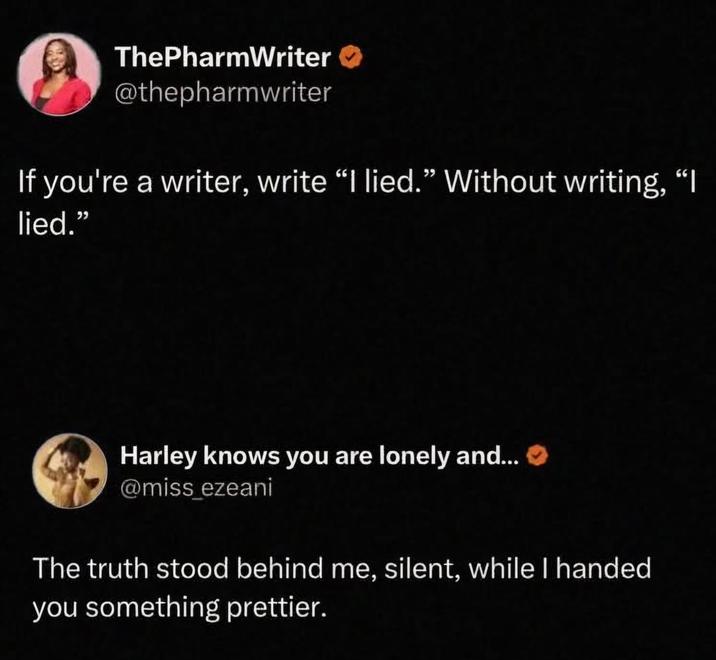 ThePharmWriter @thepharmwriter If you're a writer, write "I lied." Without writing, “I lied." Harley knows you are lonely and... @miss_ezeani The truth stood behind me, silent, while I handed you something prettier.