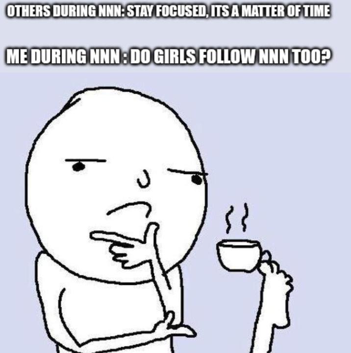 OTHERS DURING NNN: STAY FOCUSED, ITS A MATTER OF TIME ME DURING NNN: DO GIRLS FOLLOW NNN TOO? }}