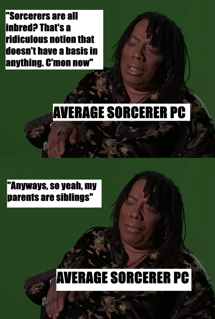 "Sorcerers are all inbred? That's a ridiculous notion that doesn't have a basis in anything. C'mon now" AVERAGE SORCERER PC "Anyways, so yeah, my parents are siblings" AVERAGE SORCERER PC