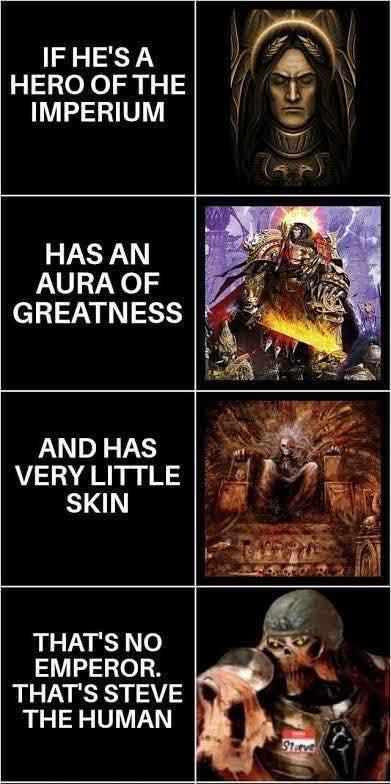 IF HE'S A HERO OF THE IMPERIUM HAS AN AURA OF GREATNESS AND HAS VERY LITTLE SKIN THAT'S NO EMPEROR. THAT'S STEVE THE HUMAN Starve