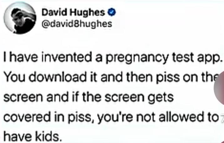 David Hughes → @david8hughes I have invented a pregnancy test app. You download it and then piss on the screen and if the screen gets covered in piss, you're not allowed to have kids.