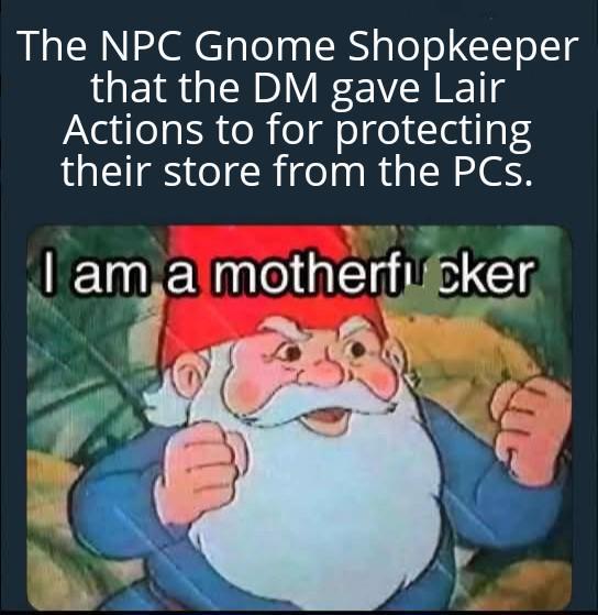 The NPC Gnome Shopkeeper that the DM gave Lair Actions to for protecting their store from the PCs. I am a m-----------