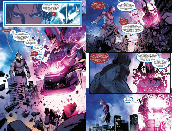 GALACTUS. AN OKAY, GIVEN I'M NOT AN ANCIENT COSMIC ALIEN BEING...I'M THINKING YOU SHOULD "TAKE THE WHEEL" OF ULTRAMAN FOR THIS ONE? WHY DO YOU WISH TO HARM THE PEOPLE OF THIS WORLD? I WISH NOTHING OF THE SORT. I SIMPLY HUNGER. IF I AM TO CONTINUE MY EXISTENCE...I MUST FEED. ULTRA. I HAVE LEARNED PRECIOUS LITTLE OF YOUR PEOPLE DURING MY TRAVELS ACROSS THIS UNIVERSE. BUT WHAT I HAVE LEARNED... HAS INTRIGUED ME. WHY ARE YOU ON THIS PLANET? TO PROTECT IT. AH A PITY CLOO In n 10 D Π 10 VERY WELL. AT THE COST OF UNTOLD LIVES... MY ESSENCE IS CONNECTED INEXTRICABLY WITH THE VERY FABRIC OF MY HOME UNIVERSE. IF I CEASE TO BE, SO SHALL IT...AND FAR MORE WOULD PERISH. I UNDERSTAND. AND I PROMISE YOU, GALACTUS--WE WILL HELP YOU FIND A SOURCE OF SUSTENANCE. IT SIMPLY CANNOT BE THIS WORLD. YOU DISAPPOINT ME, ULTRA. I HAD HOPED A BEING OF SUCH HIGH CONSCIOUS- NESS WOULD NOT BE SO SWAYED BY THE WHIMS OF MORTALS. NO--I SHALL NOT TRUST MY FATE TO THOSE I HAVE NO REASON TO TRUST. MY HUNGER IS IMMENSE. - I WILL FEED NOW.
