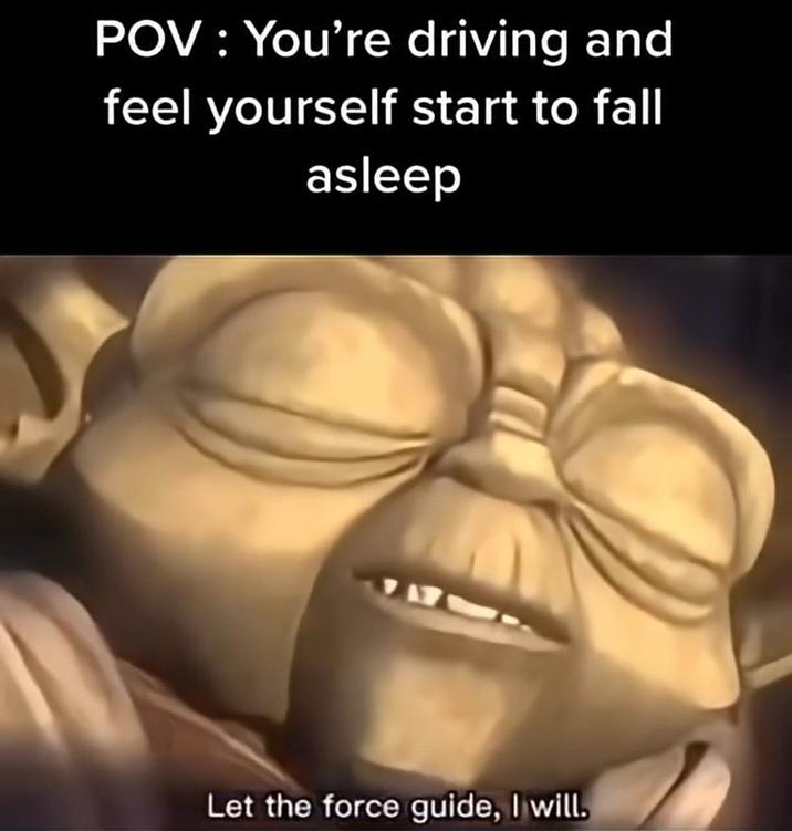 POV: You're driving and feel yourself start to fall asleep 717 Let the force guide, I will.