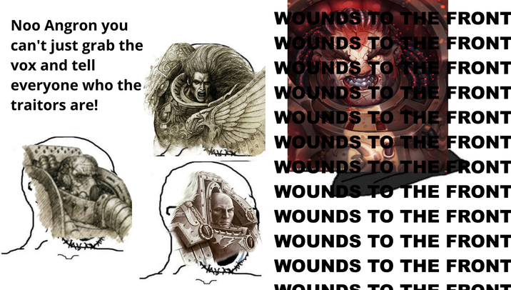 Noo Angron you can't just grab the vox and tell WOUNDS TO THE FRONT WOUNDS TO THE FRONT WOUNDS TO THE FRONT everyone who the traitors are! WOUNDS TO THE FRONT WOUNDS TO THE FRONT WOUNDS TO THE FRONT WOUNDS TO THE FRONT WOUNDS TO THE FRONT WOUNDS TO THE FRONT WOUNDS TO THE FRONT WOUNDS TO THE FRONT WOUNDS TO THE EDONT