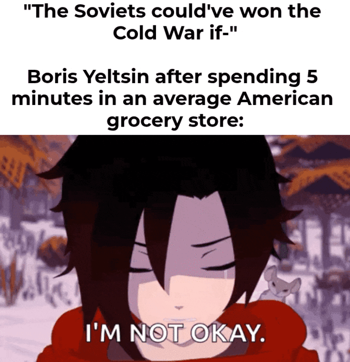 "The Soviets could've won the Cold War if-" Boris Yeltsin after spending 5 minutes in an average American grocery store: I'M NOT OKAY.