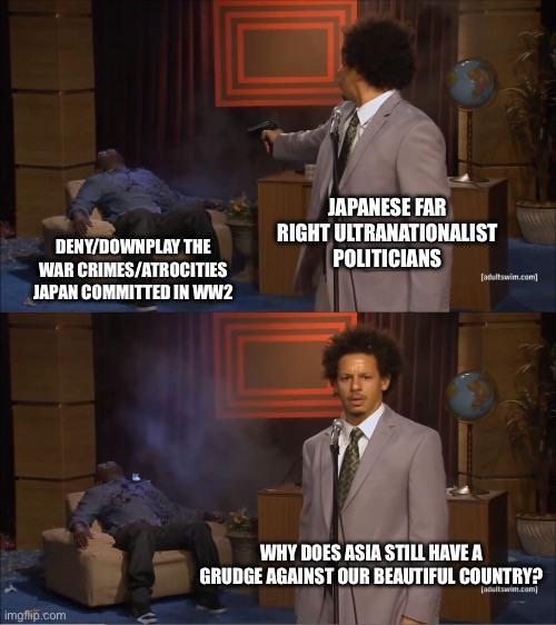 DENY/DOWNPLAY THE WAR CRIMES/ATROCITIES JAPANESE FAR RIGHT ULTRANATIONALIST POLITICIANS JAPAN COMMITTED IN WW2 imgflip.com [adultswim.com] WHY DOES ASIA STILL HAVE A GRUDGE AGAINST OUR BEAUTIFUL COUNTRY? [adultswim.com]